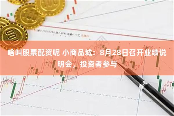 啥叫股票配资呢 小商品城:8月28日召开业绩说明会,投资者参与