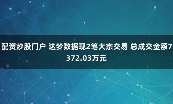 配资炒股门户 达梦数据现2笔大宗交易 总成交金额7372.03万元