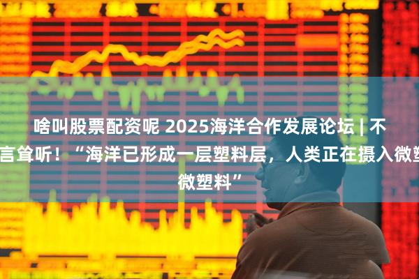 啥叫股票配资呢 2025海洋合作发展论坛 | 不是危言耸听!“海洋已形成一层塑料层,人类正在摄入微塑料”