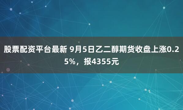 股票配资平台最新 9月5日乙二醇期货收盘上涨0.25%,报4355元