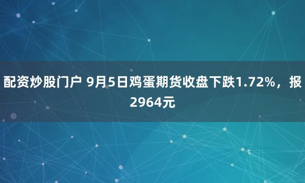 配资炒股门户 9月5日鸡蛋期货收盘下跌1.72%，报2964元