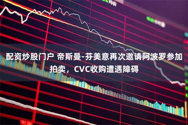 配资炒股门户 帝斯曼-芬美意再次邀请阿波罗参加拍卖,CVC收购遭遇障碍