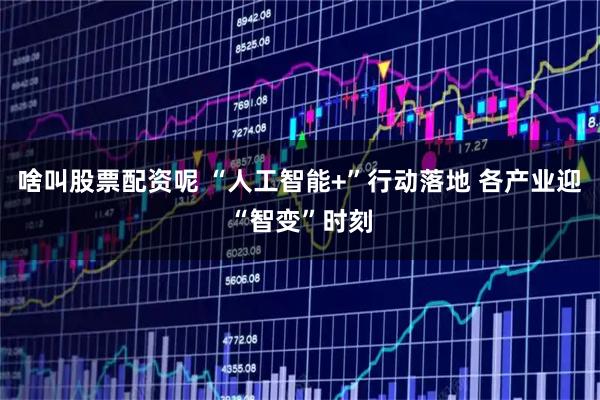 啥叫股票配资呢 “人工智能+”行动落地 各产业迎“智变”时刻