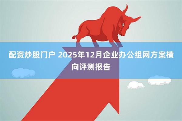 配资炒股门户 2025年12月企业办公组网方案横向评测报告