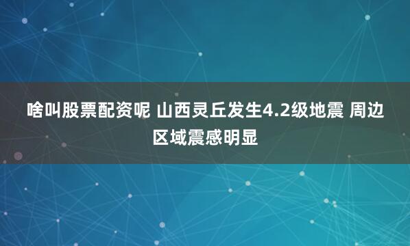 啥叫股票配资呢 山西灵丘发生4.2级地震 周边区域震感明显