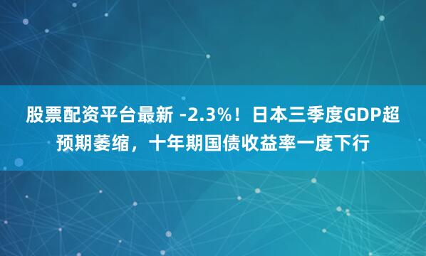 股票配资平台最新 -2.3%！日本三季度GDP超预期萎缩，十年期国债收益率一度下行