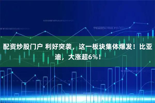配资炒股门户 利好突袭，这一板块集体爆发！比亚迪，大涨超6%！