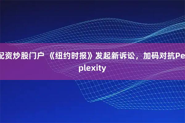 配资炒股门户 《纽约时报》发起新诉讼，加码对抗Perplexity