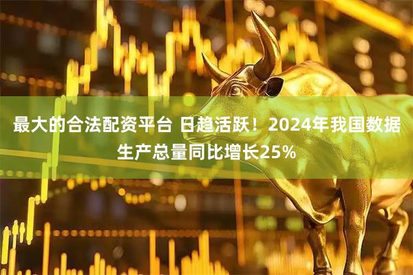 最大的合法配资平台 日趋活跃！2024年我国数据生产总量同比增长25%