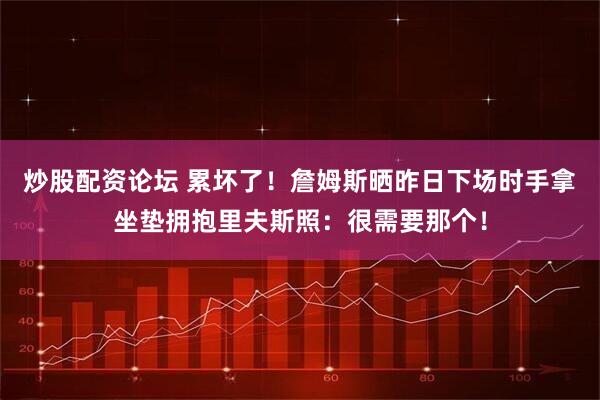 炒股配资论坛 累坏了！詹姆斯晒昨日下场时手拿坐垫拥抱里夫斯照：很需要那个！