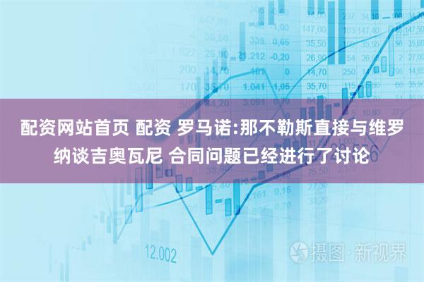 配资网站首页 配资 罗马诺:那不勒斯直接与维罗纳谈吉奥瓦尼 合同问题已经进行了讨论