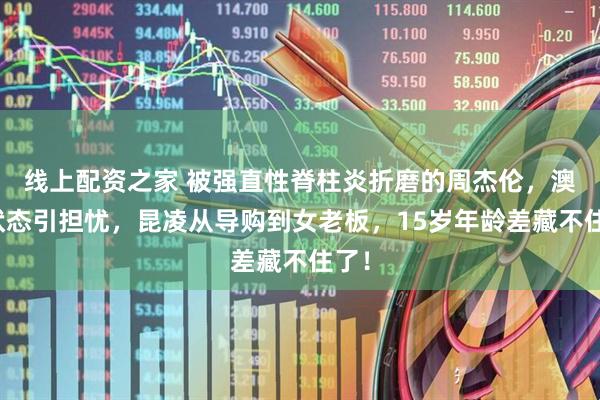 线上配资之家 被强直性脊柱炎折磨的周杰伦，澳网状态引担忧，昆凌从导购到女老板，15岁年龄差藏不住了！