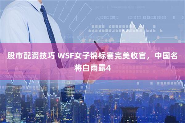 股市配资技巧 WSF女子锦标赛完美收官，中国名将白雨露4