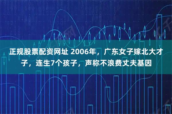正规股票配资网址 2006年,广东女子嫁北大才子,连生7个孩子,声称不浪费丈夫基因
