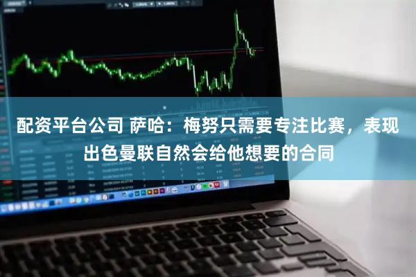 配资平台公司 萨哈:梅努只需要专注比赛,表现出色曼联自然会给他想要的合同