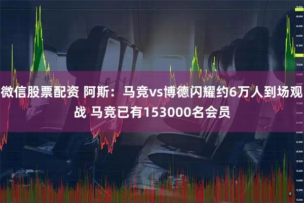 微信股票配资 阿斯：马竞vs博德闪耀约6万人到场观战 马竞已有153000名会员