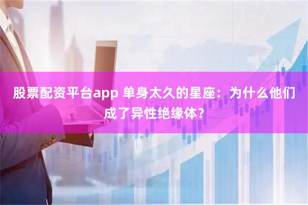 股票配资平台app 单身太久的星座：为什么他们成了异性绝缘体？