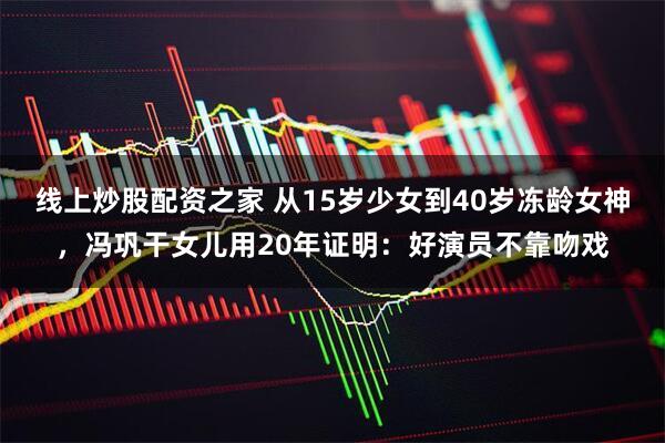 线上炒股配资之家 从15岁少女到40岁冻龄女神，冯巩干女儿用20年证明：好演员不靠吻戏