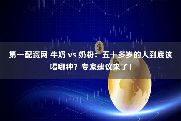 第一配资网 牛奶 vs 奶粉：五十多岁的人到底该喝哪种？专家建议来了！