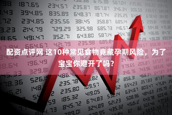 配资点评网 这10种常见食物竟藏孕期风险，为了宝宝你避开了吗？