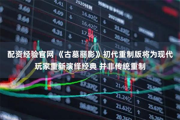 配资经验官网 《古墓丽影》初代重制版将为现代玩家重新演绎经典 并非传统重制