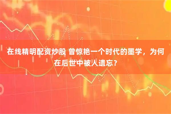 在线精明配资炒股 曾惊艳一个时代的墨学，为何在后世中被人遗忘？