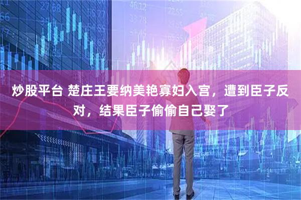 炒股平台 楚庄王要纳美艳寡妇入宫，遭到臣子反对，结果臣子偷偷自己娶了