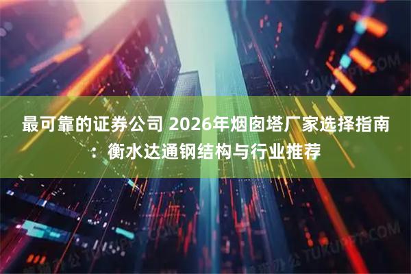 最可靠的证券公司 2026年烟囱塔厂家选择指南：衡水达通钢结构与行业推荐