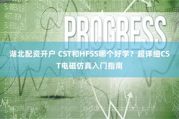湖北配资开户 CST和HFSS哪个好学？超详细CST电磁仿真入门指南