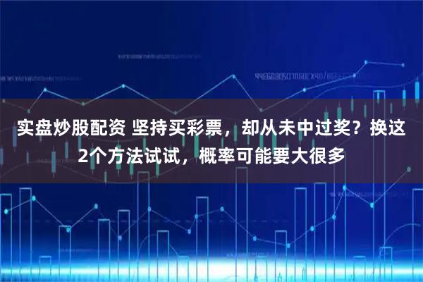 实盘炒股配资 坚持买彩票，却从未中过奖？换这2个方法试试，概率可能要大很多
