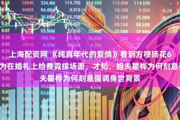 上海配资网 《纯真年代的爱情》看到方穆扬花60元买鱼，只为在婚礼上给费霓撑场面，才知，姐夫瞿桦为何刻意强调身世背景