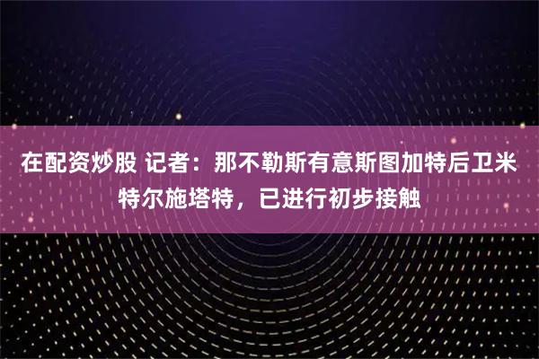 在配资炒股 记者：那不勒斯有意斯图加特后卫米特尔施塔特，已进行初步接触