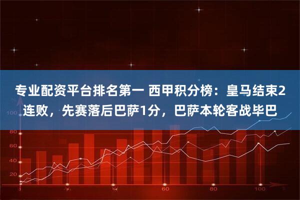 专业配资平台排名第一 西甲积分榜：皇马结束2连败，先赛落后巴萨1分，巴萨本轮客战毕巴