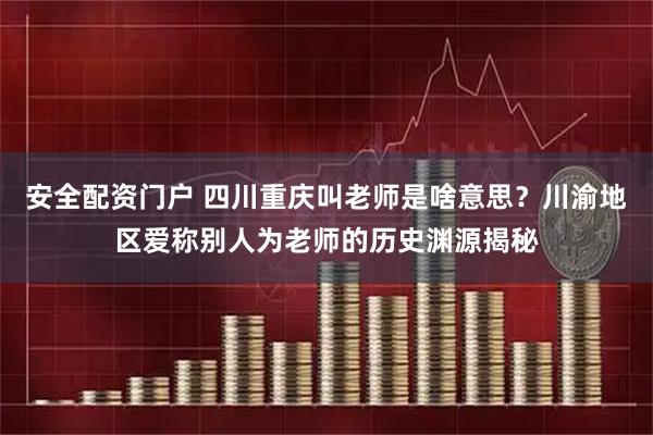 安全配资门户 四川重庆叫老师是啥意思？川渝地区爱称别人为老师的历史渊源揭秘