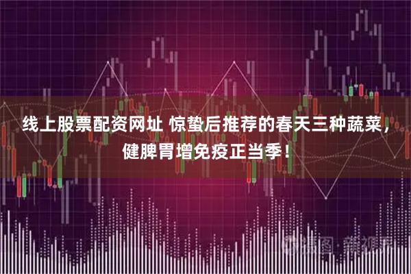 线上股票配资网址 惊蛰后推荐的春天三种蔬菜，健脾胃增免疫正当季！
