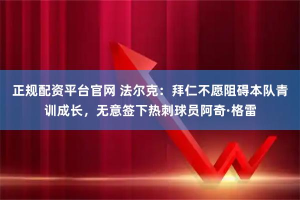 正规配资平台官网 法尔克：拜仁不愿阻碍本队青训成长，无意签下热刺球员阿奇·格雷