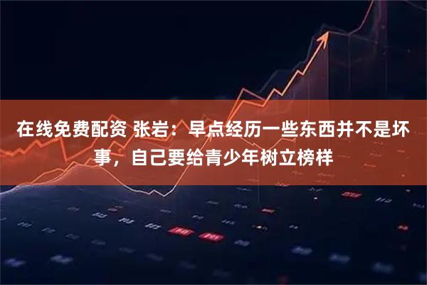 在线免费配资 张岩：早点经历一些东西并不是坏事，自己要给青少年树立榜样