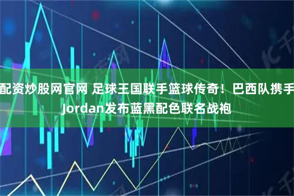 配资炒股网官网 足球王国联手篮球传奇！巴西队携手Jordan发布蓝黑配色联名战袍