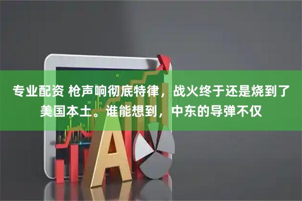 专业配资 枪声响彻底特律，战火终于还是烧到了美国本土。谁能想到，中东的导弹不仅