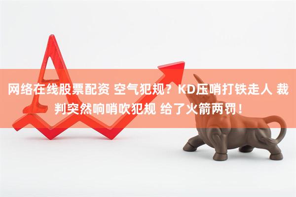 网络在线股票配资 空气犯规？KD压哨打铁走人 裁判突然响哨吹犯规 给了火箭两罚！