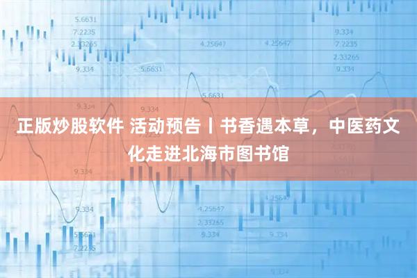 正版炒股软件 活动预告丨书香遇本草,中医药文化走进北海市图书馆