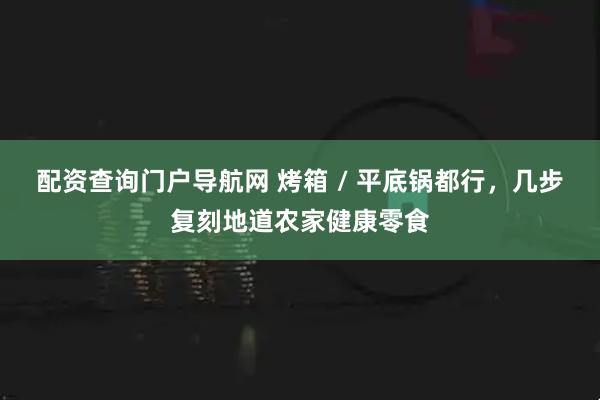 配资查询门户导航网 烤箱 / 平底锅都行,几步复刻地道农家健康零食