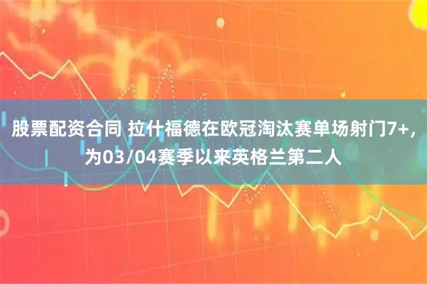 股票配资合同 拉什福德在欧冠淘汰赛单场射门7+，为03/04赛季以来英格兰第二人