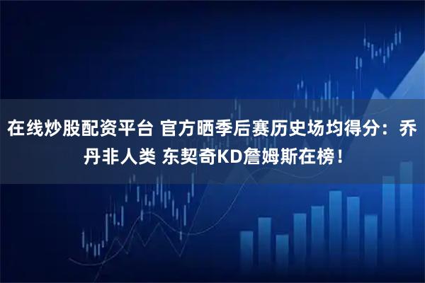 在线炒股配资平台 官方晒季后赛历史场均得分：乔丹非人类 东契奇KD詹姆斯在榜！