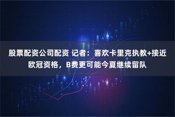 股票配资公司配资 记者：喜欢卡里克执教+接近欧冠资格，B费更可能今夏继续留队