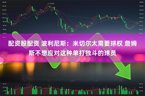 配资股配资 波利尼斯：米切尔太需要球权 詹姆斯不想应对这种单打独斗的球员