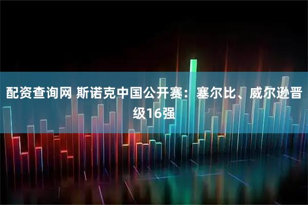 配资查询网 斯诺克中国公开赛：塞尔比、威尔逊晋级16强