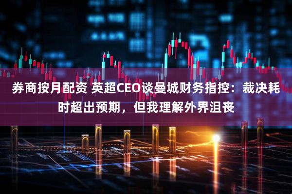 券商按月配资 英超CEO谈曼城财务指控：裁决耗时超出预期，但我理解外界沮丧